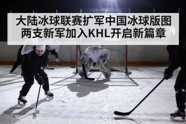 大陆冰球联赛扩军中国冰球版图 两支新军加入KHL开启新篇章