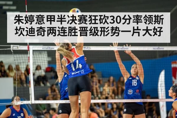 朱婷意甲半决赛狂砍30分率领斯坎迪奇两连胜晋级形势一片大好