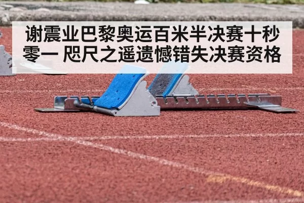 谢震业巴黎奥运百米半决赛十秒零一 咫尺之遥遗憾错失决赛资格