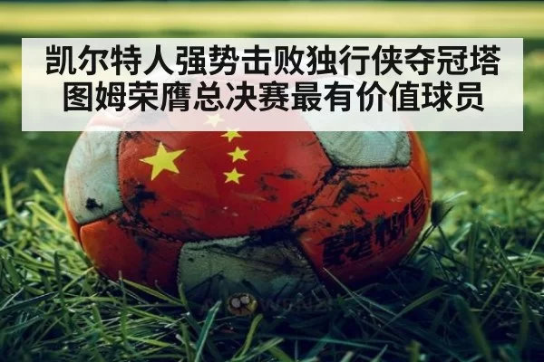 凯尔特人强势击败独行侠夺冠塔图姆荣膺总决赛最有价值球员