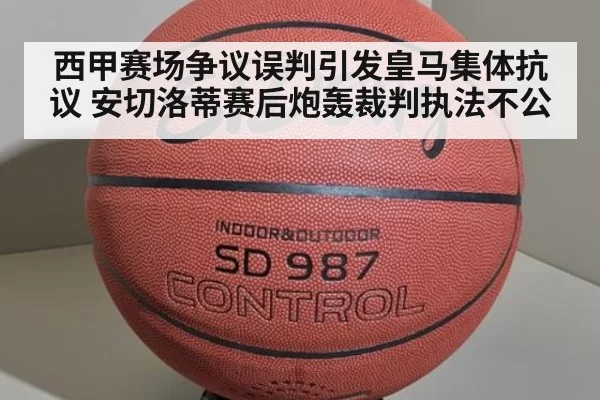 西甲赛场争议误判引发皇马集体抗议 安切洛蒂赛后炮轰裁判执法不公