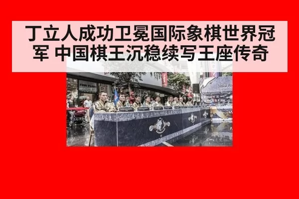 丁立人成功卫冕国际象棋世界冠军 中国棋王沉稳续写王座传奇