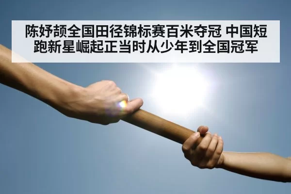 陈妤颉全国田径锦标赛百米夺冠 中国短跑新星崛起正当时从少年到全国冠军