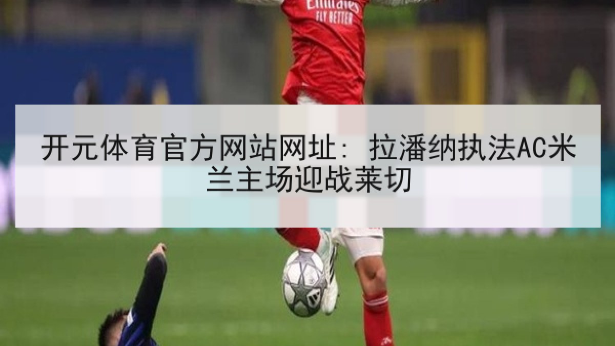 开元体育官方网站网址: 拉潘纳执法AC米兰主场迎战莱切 开元体育官方网站网址: 拉潘纳执法AC米兰主场迎战莱切