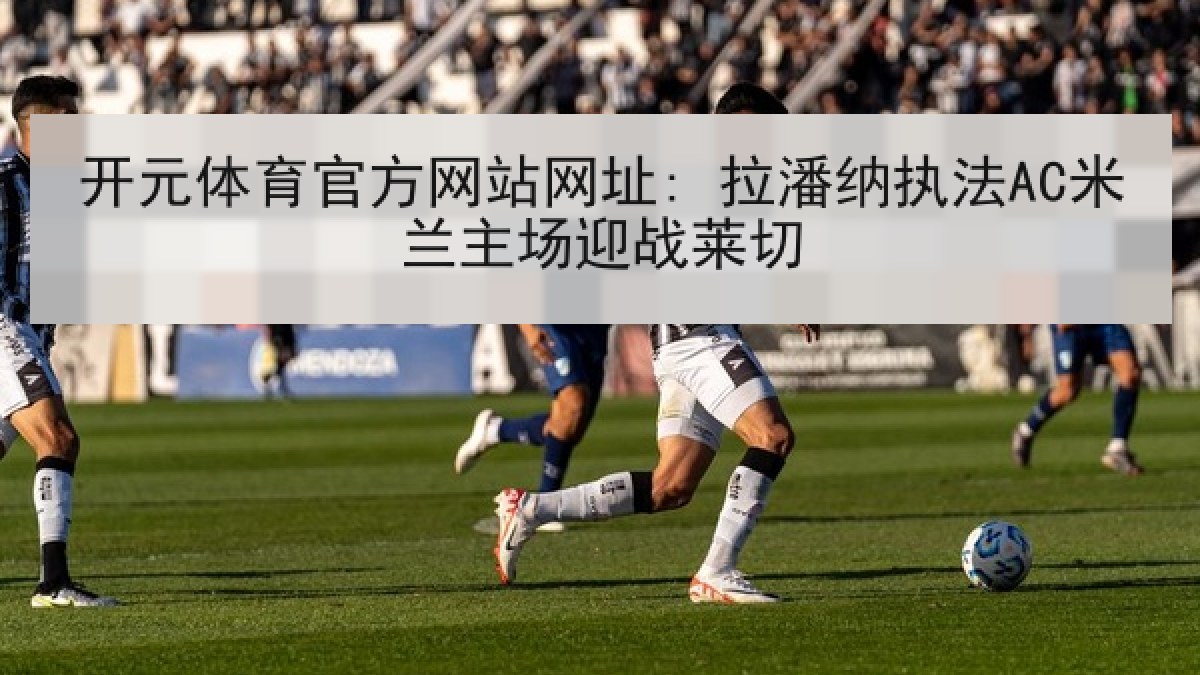 开元体育官方网站网址: 拉潘纳执法AC米兰主场迎战莱切