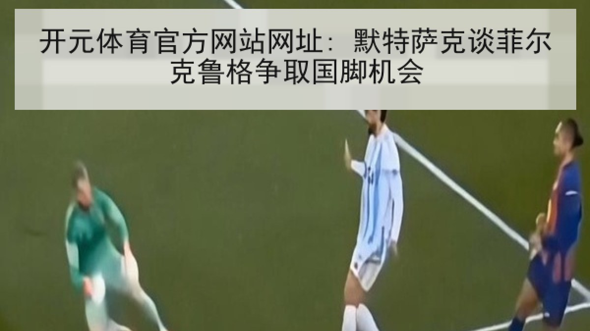 开元体育官方网站网址: 默特萨克谈菲尔克鲁格争取国脚机会 开元体育官方网站网址: 默特萨克谈菲尔克鲁格争取国脚机会